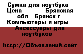 Сумка для ноутбука › Цена ­ 1 200 - Брянская обл., Брянск г. Компьютеры и игры » Аксессуары для ноутбуков   